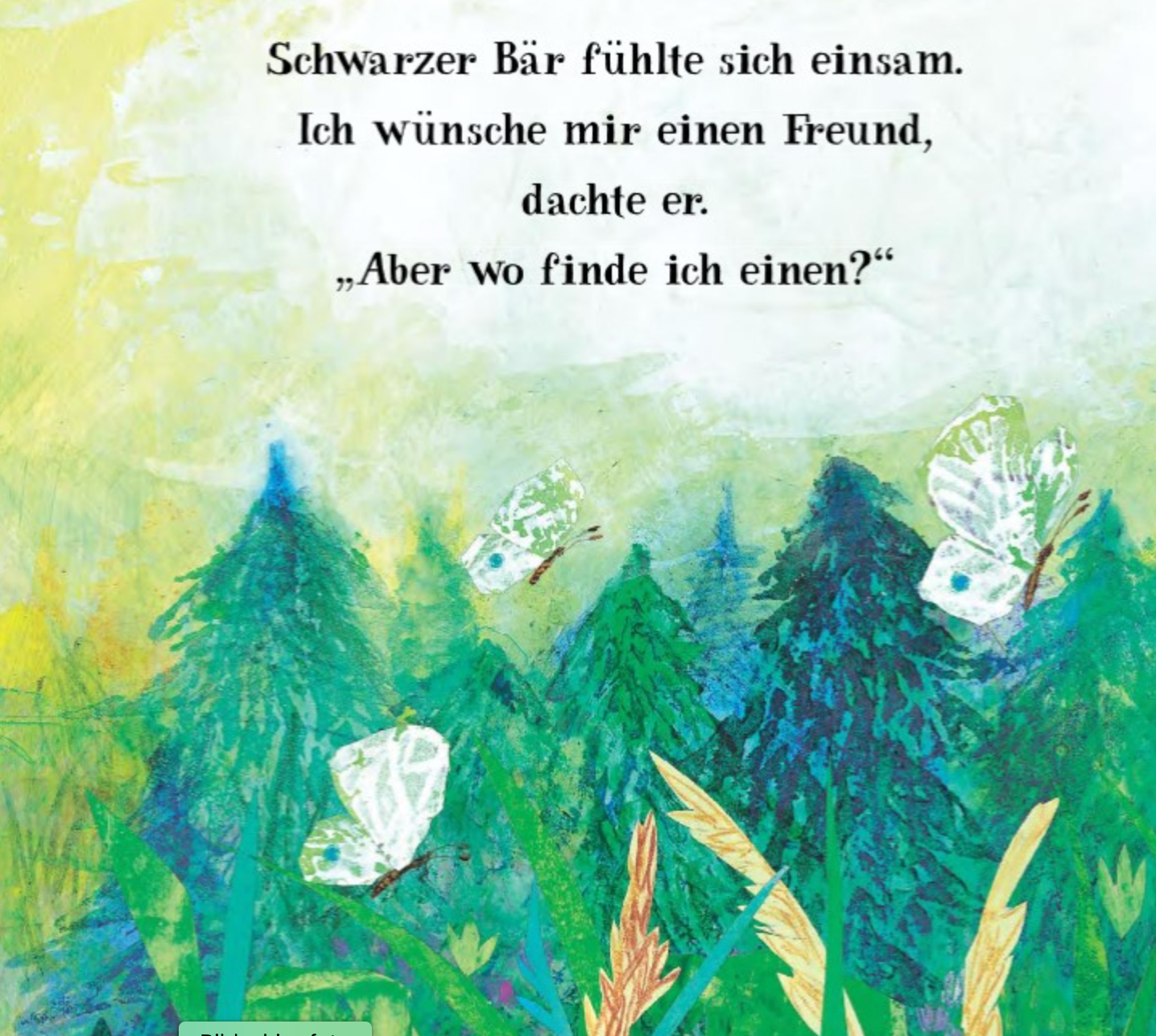 Eine Illustration eines dichten Waldes mit verschiedenen Bäumen und Pflanzen. Drei weiße Schmetterlinge flattern über dem Grün. Der deutsche Text oben lautet: „Schwarzer Bär fühlt sich einsam. Ich wünsche mir einen Freund, dachte er. ‚Aber wo finde ich einen?‘ Das Abenteuer der Freundschaft begann.
**Ein bester Freund für Bär** 
_von nila kids_